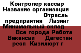 Контролер-кассир › Название организации ­ Fusion Service › Отрасль предприятия ­ Лизинг › Минимальный оклад ­ 19 200 - Все города Работа » Вакансии   . Дагестан респ.,Кизилюрт г.